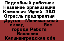 Подсобный работник › Название организации ­ Компания Музей, ЗАО › Отрасль предприятия ­ Другое › Минимальный оклад ­ 25 000 - Все города Работа » Вакансии   . Калининградская обл.,Приморск г.